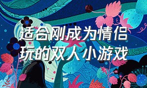 适合刚成为情侣玩的双人小游戏