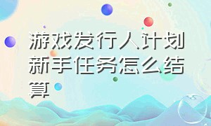 游戏发行人计划新手任务怎么结算