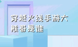 穿越火线手游大熊哥是谁