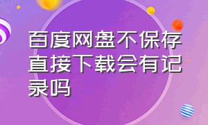 百度网盘不保存直接下载会有记录吗