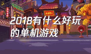 2018有什么好玩的单机游戏（有哪些经典好玩的单机游戏）