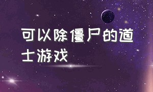 可以除僵尸的道士游戏（可以除僵尸的道士游戏叫什么）