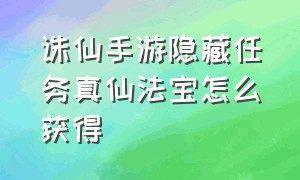 诛仙手游隐藏任务真仙法宝怎么获得（诛仙手游怎么获得全套真仙装备）