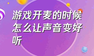 游戏开麦的时候怎么让声音变好听（如何让游戏连麦声音变好听）