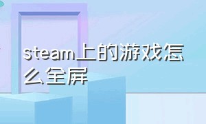 steam上的游戏怎么全屏