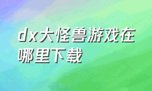 dx大怪兽游戏在哪里下载（大怪兽dx格斗）