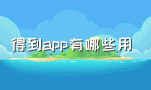 得到app有哪些用（得到app有哪些用处）