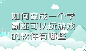 如何变成一个学霸还可以玩游戏的软件有哪些（既能玩游戏又能学习的软件是什么）