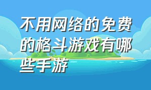 不用网络的免费的格斗游戏有哪些手游（格斗手游排行榜前十名游戏推荐）