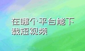 在哪个平台能下载短视频