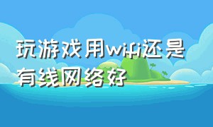 玩游戏用wifi还是有线网络好