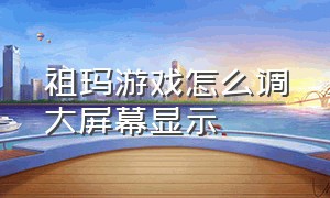 祖玛游戏怎么调大屏幕显示