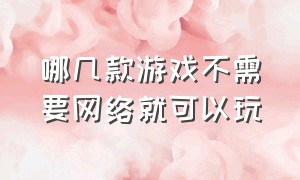 哪几款游戏不需要网络就可以玩（哪几款游戏不需要网络就可以玩游戏）