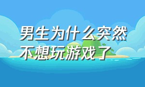 男生为什么突然不想玩游戏了