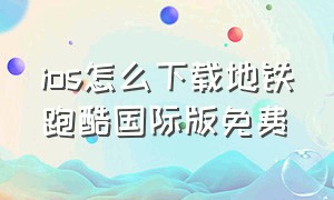 ios怎么下载地铁跑酷国际版免费