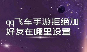 qq飞车手游拒绝加好友在哪里设置