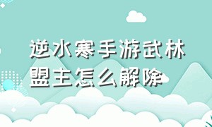 逆水寒手游武林盟主怎么解除