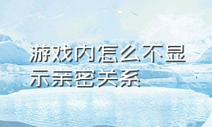 游戏内怎么不显示亲密关系