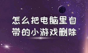 怎么把电脑里自带的小游戏删除