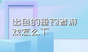 出色的垂钓者游戏怎么下（垂钓者美图）