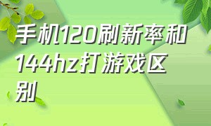 手机120刷新率和144hz打游戏区别