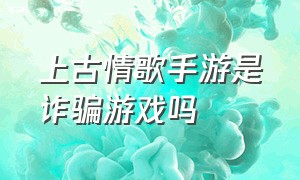 上古情歌手游是诈骗游戏吗