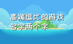 高端逗比的游戏名字两个字