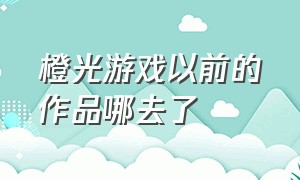 橙光游戏以前的作品哪去了