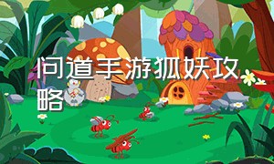 问道手游狐妖攻略（问道手游妖王怎么获取）