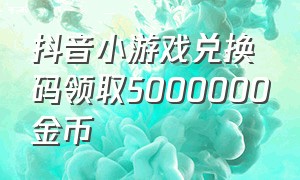 抖音小游戏兑换码领取5000000金币（所有抖音小游戏的兑换码还有入口）