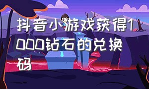 抖音小游戏获得1000钻石的兑换码