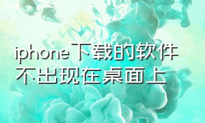 iphone下载的软件不出现在桌面上（苹果手机软件下载了但是没在桌面）