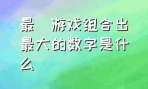 最囧游戏组合出最大的数字是什么