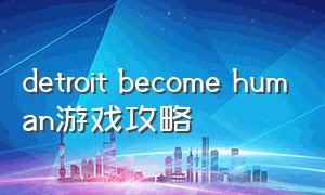 detroit become human游戏攻略（detrot:become human）