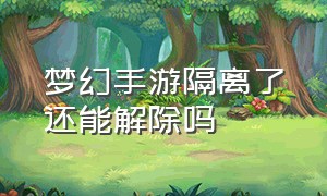 梦幻手游隔离了还能解除吗（梦幻手游保护性冻结怎么永久解除）