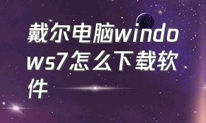 戴尔电脑windows7怎么下载软件