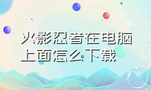 火影忍者在电脑上面怎么下载