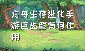 方舟生存进化手游巨齿鲨有何作用（方舟生存进化手游下载官网正版）