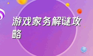 游戏家务解谜攻略（游戏家务解谜攻略视频）