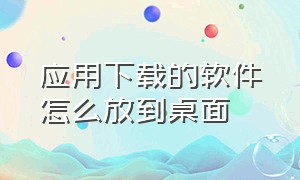 应用下载的软件怎么放到桌面