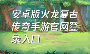 安卓版火龙复古传奇手游官网登录入口