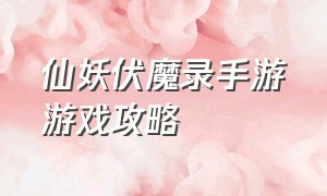 仙妖伏魔录手游游戏攻略