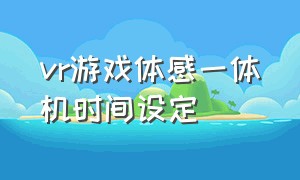 vr游戏体感一体机时间设定