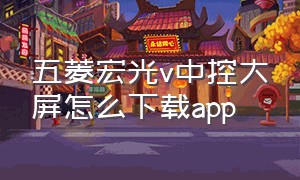 五菱宏光v中控大屏怎么下载app（五菱宏光怎样下载车载导航）