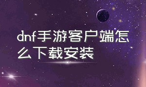 dnf手游客户端怎么下载安装（dnf手游官网正版下载）