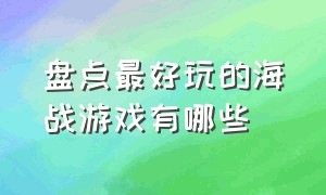 盘点最好玩的海战游戏有哪些（盘点最好玩的海战游戏有哪些名字）