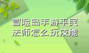 冒险岛手游平民法师怎么玩技能