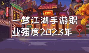 一梦江湖手游职业强度2023年（一梦江湖手游职业强度2023年怎么样）