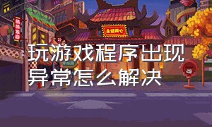 玩游戏程序出现异常怎么解决