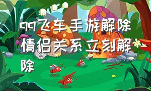 qq飞车手游解除情侣关系立刻解除（qq飞车手游解除情侣步骤最新版本）